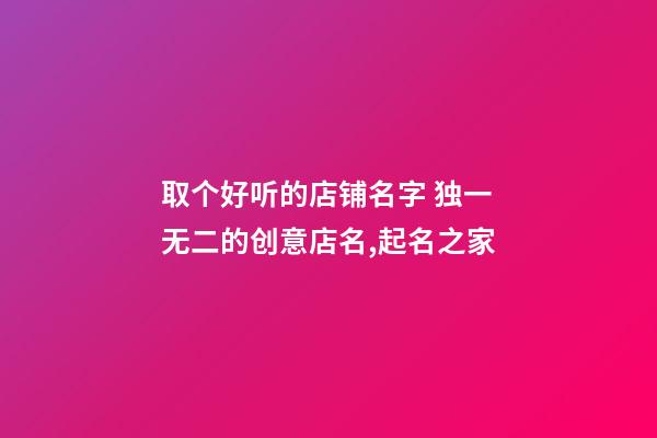 取个好听的店铺名字 独一无二的创意店名,起名之家